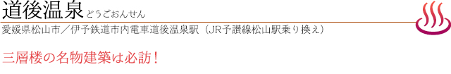道後温泉｜どうごおんせん｜愛媛県松山市／伊予鉄道市内電車道後温泉駅（JR予讃線松山駅乗り換え）｜三層楼の名物建築は必訪！