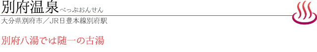 別府温泉｜べっぷおんせん｜大分県別府市／JR日豊本線別府駅｜別府八湯では随一の古湯