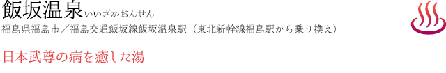 飯坂温泉｜いいざかおんせん｜
福島県福島市／福島交通飯坂線飯坂温泉駅（東北新幹線福島駅から乗り換え）｜日本武尊の病を癒した湯