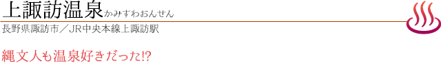 上諏訪温泉｜かみすわおんせん｜長野県諏訪市／JR中央本線上諏訪駅｜縄文人も温泉好きだった!?