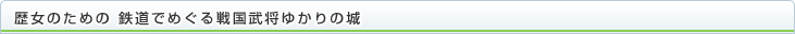 歴女のための 鉄道でめぐる戦国武将ゆかりの城