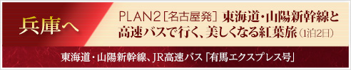 PLAN2　［名古屋発］東海道・山陽新幹線と高速バスで行く、美しくなる紅葉旅（1泊2日）｜東海道・山陽新幹線、JR高速バス「有馬エクスプレス号」