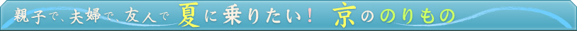 親子で、夫婦で、友人で　夏に乗りたい！京ののりもの 