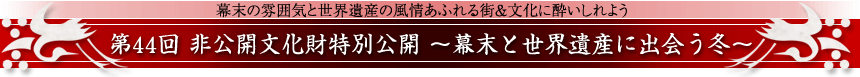 幕末の雰囲気と世界遺産の風情あふれる街＆文化に酔いしれよう 第44回 非公開文化財特別公開～幕末と世界遺産に出会う冬～