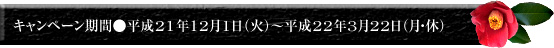 キャンペーン期間●平成21年12月1日（火）～平成22年3月22日（月･休）