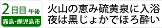 2日目午後 霧島・鹿児島市｜火山の恵み硫黄泉に入浴 夜は黒じょかでほろ酔い