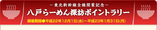 －東北新幹線全線開業記念－八戸らーめん探訪ポイントラリー開催期間●平成22年12月1日（水）～平成23年1月31日（月）