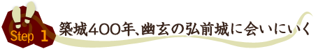 Step1⇒築城400年、幽玄の弘前城に会いにいく