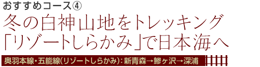 おすすめコース4 冬の白神山地をトレッキング「リゾートしらかみ」で日本海へ 奥羽本線・五能線（リゾートしらかみ）：新青森→鯵ヶ沢→深浦