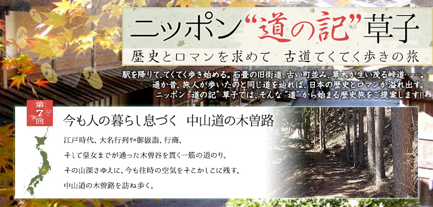 ニッポン“道の記”草子 歴史とロマンを求めて　古道てくてく歩きの旅｜第7回
今も人の暮らし息づく 中山道の木曽路
