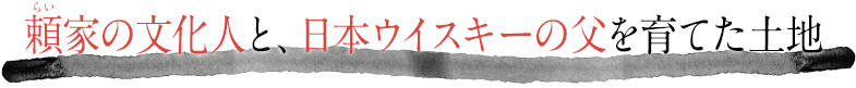 頼（らい）家の文化人と、日本ウイスキーの父を育てた土地