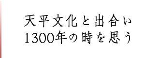 天平文化と出合い 1300年の時を思う