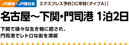 JR東海・西日本　エクスプレス予約【IC早特（タイプA）】名古屋～下関・門司港1泊2日　下関で様々な生き物に癒され、門司港でレトロな街を満喫