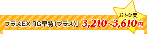 プラスEX「IC早特（プラス）」★おトク度⇒3,210～3,610円