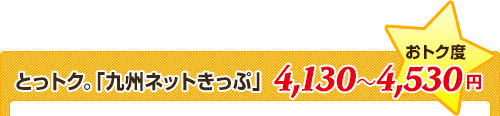 とっトク。「九州ネットきっぷ」★おトク度⇒4,130～4,530円