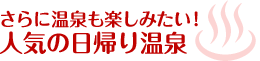 さらに温泉も楽しみたい！ 人気の日帰り温泉