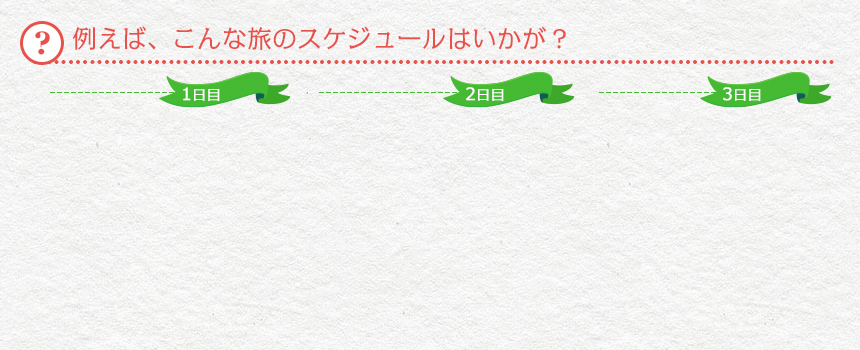 例えば、こんな旅のスケジュールはいかが？