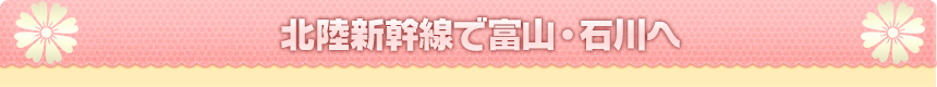 北陸新幹線で富山・石川へ