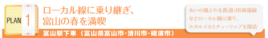 PLAN 1｜ローカル線に乗り継ぎ、富山の春を満喫｜富山駅下車 (富山県富山市･滑川市･砺波市)