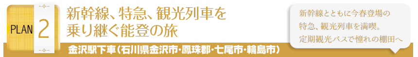 PLAN 2｜新幹線、特急、観光列車を乗り継ぐ能登の旅｜金沢駅下車(石川県金沢市･鳳珠郡･七尾市･輪島市)