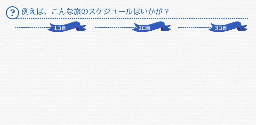 例えば、こんな旅のスケジュールはいかが？