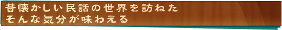 昔懐かしい民話の世界を訪ねた　そんな気分が味わえる