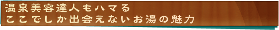 温泉美容達人もハマるここでしか出会えないお湯の魅力