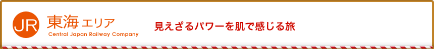 JR東海エリア 見えざるパワーを肌で感じる旅