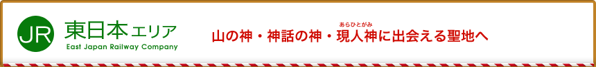 JR東日本エリア 山の神・神話の神・現人神に出会える聖地へ