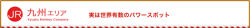 JR九州エリア 実は世界有数のパワースポット