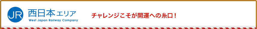 JR西日本エリア チャレンジこそが開運への糸口！