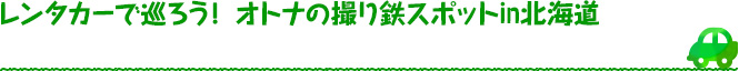 レンタカーで巡ろう！ オトナの撮り鉄スポットin北海道