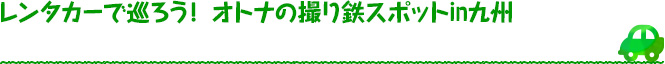 レンタカーで巡ろう！ オトナの撮り鉄スポットin九州