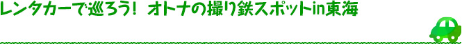 レンタカーで巡ろう！ オトナの撮り鉄スポットin東海