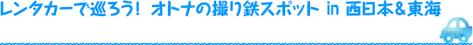 レンタカーで巡ろう！ オトナの撮り鉄スポットin 西日本＆東海
