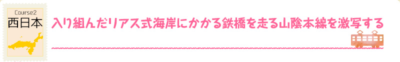 Course2　西日本｜入り組んだリアス式海岸にかかる鉄橋を走る山陰本線を激写する