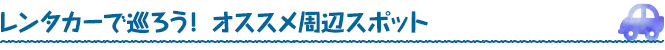 レンタカーで巡ろう！ オススメ周辺スポット 