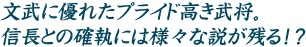 文武に優れたプライド高き武将。信長との確執には様々な説が残る!?