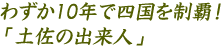 わずか10年で四国を制覇！ 「土佐の出来人」