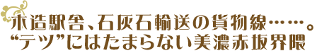 木造駅舎、石灰石輸送の貨物線……。“テツ”にはたまらない美濃赤坂界隈