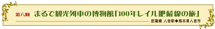 第六回　まるで観光列車の博物館「100年レイル肥薩線の旅」（肥薩線 人吉駅◆熊本県人吉市）