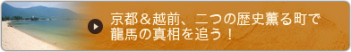 京都＆越前、二つの歴史薫る町で龍馬の真相を追う！