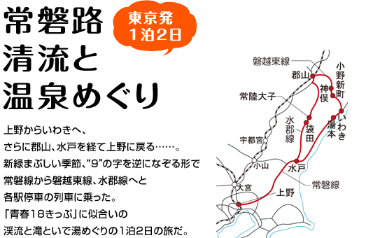 『常磐路 清流と温泉めぐり』上野からいわきへ、さらに郡山、水戸を経て上野に戻る……。新緑まぶしい季節、“9”の字を逆になぞる形で常磐線から磐越東線、水郡線へと各駅停車の列車に乗った。「青春18きっぷ」に似合いの渓流と滝といで湯めぐりの1泊2日の旅だ。