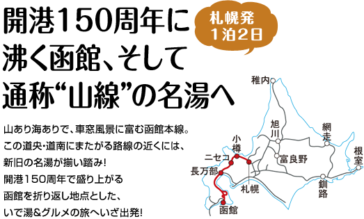 『開港150周年に沸く函館、そして通称“山線”の名湯へ』山あり海ありで、車窓風景に富む函館本線。この道央・道南にまたがる路線の近くには、新旧の名湯が揃い踏み！　開港150周年で盛り上がる函館を折り返し地点とした、いで湯＆グルメの旅へいざ出発！