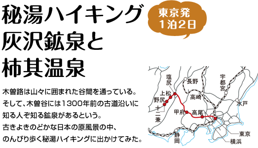 『秘湯ハイキング 灰沢鉱泉と柿其温泉』木曽路は山々に囲まれた谷間を通っている。そして、木曽谷には1300年前の古道沿いに知る人ぞ知る鉱泉があるという。古きよきのどかな日本の原風景の中、のんびり歩く秘湯ハイキングに出かけてみた。