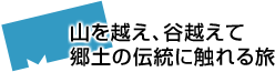 山を越え、谷越えて郷土の伝統に触れる旅