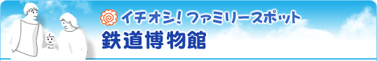 イチオシ！ファミリースポット 鉄道博物館