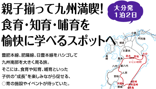 『親子揃って九州満喫！食育･知育･哺育を愉快に学べるスポットへ』豊肥本線、肥薩線、日豊本線をハシゴして
九州南部を大きく周る旅。そこには、食育や知育、哺育といった子供の“成長”を楽しみながら促せる、○育の施設やイベントが待っていた。