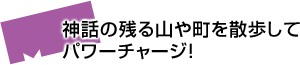 神話の残る山や町を散歩してパワーチャージ！