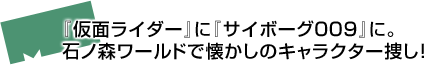 『仮面ライダー』に『サイボーグ009』に。石ノ森ワールドで懐かしのキャラクター捜し！